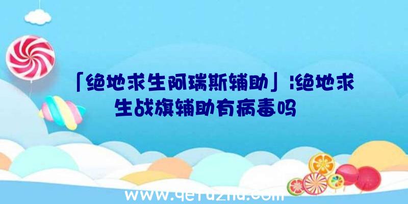 「绝地求生阿瑞斯辅助」|绝地求生战旗辅助有病毒吗